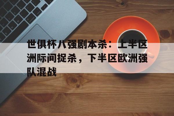 PG游戏-关于世俱杯八强剧本杀：上半区洲际间捉杀，下半区欧洲强队混战的信息